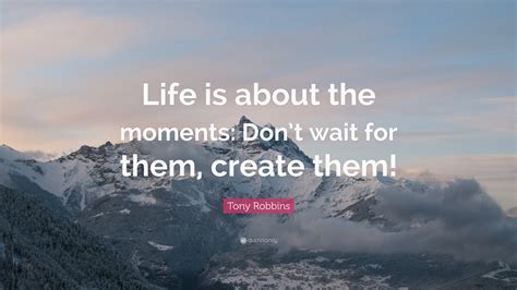 Tony Robbins Quote Life Is About The Moments Dont Wait For Them