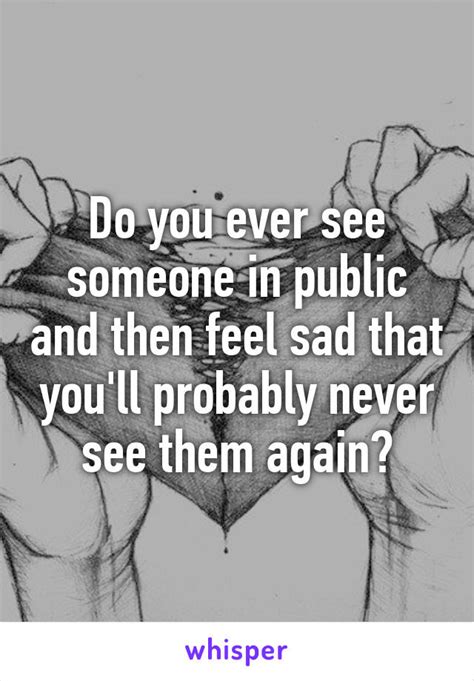 Do You Ever See Someone In Public And Then Feel Sad That Youll