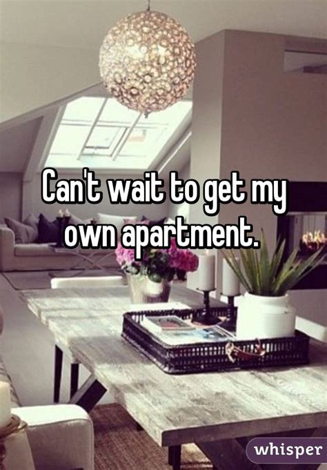 can t wait to get my own apartment