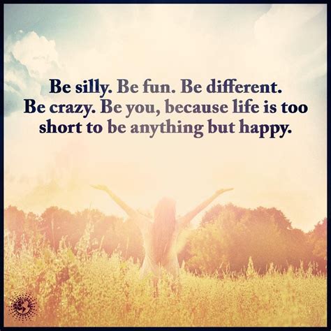 Be Silly Be Fun Be Different Be Crazy Be You Because Life Is To Short
