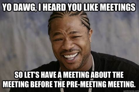 Yo Dawg I Heard You Like Meetings So Lets Have A Meeting About The