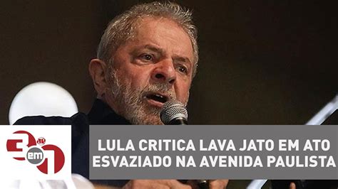 lula critica lava jato em ato esvaziado na avenida paulista youtube