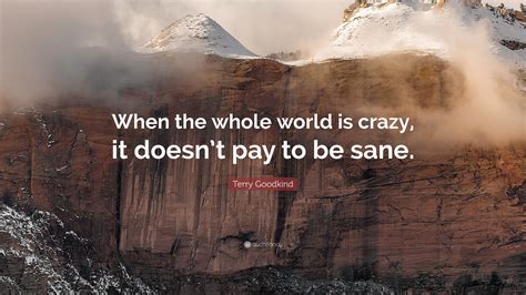 terry goodkind quote “when the whole world is crazy it doesn t pay to be sane ”
