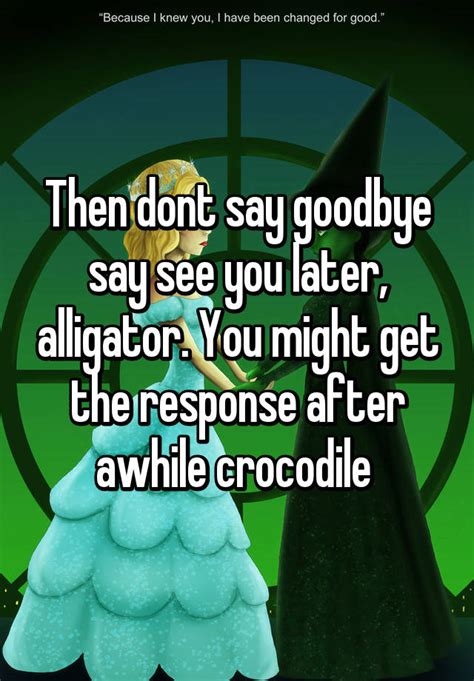 Then Dont Say Goodbye Say See You Later Alligator You Might Get The