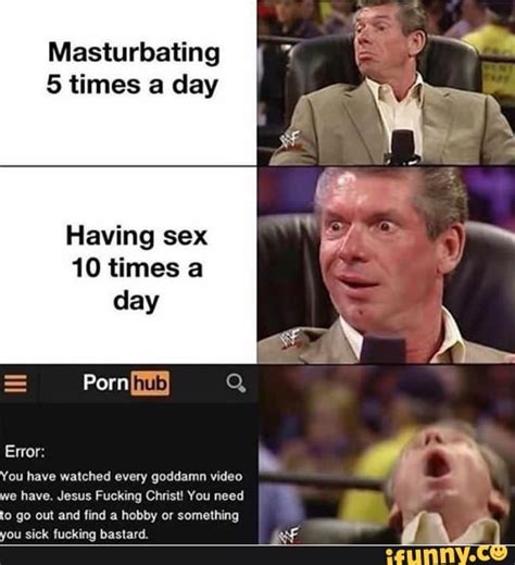 masturbating 5 times a day having sex 10 times a day error you have watched every goddamn video
