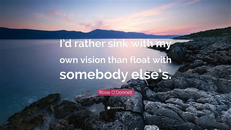 Rosie Odonnell Quote Id Rather Sink With My Own Vision Than Float