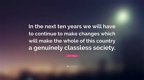 John Major Quote In The Next Ten Years We Will Have To Continue To