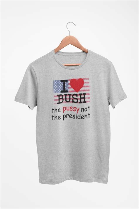 I Love Bush Shirt The Pussy Not The President T Shirt Etsy