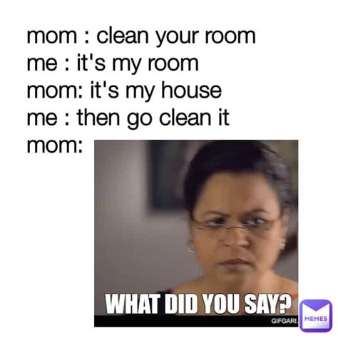 Mom Clean Your Room Me It S My Room Mom It S My House Me Then Go Clean It Mom