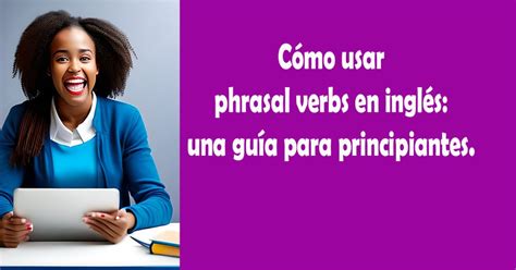 Cómo Usar Phrasal Verbs En Inglés Una Guía Para Principiantes