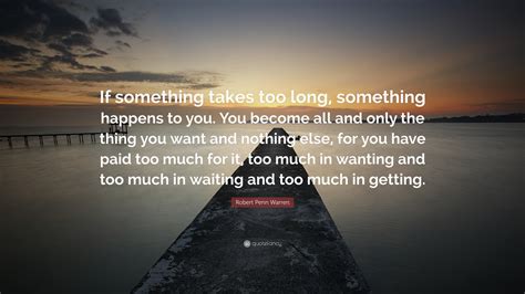 Robert Penn Warren Quote If Something Takes Too Long Something