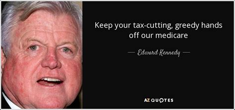 Sourced quotations by the american politician ted kennedy (1932 — 2009) about hope, life and america. Edward Kennedy quote: Keep your tax-cutting, greedy hands ...