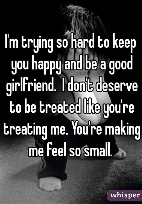 I M Trying So Hard To Keep You Happy And Be A Good Girlfriend I Don T Deserve To Be Treated