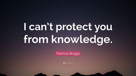 Patricia Briggs Quote I Cant Protect You From Knowledge