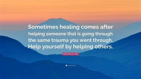 Ace Antonio Hall Quote Sometimes Healing Comes After Helping Someone