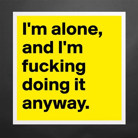 i m alone and i m fucking doing it anyway museum quality poster 16x16in by jodiet