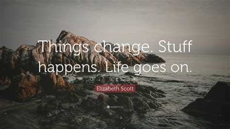 Elizabeth Scott Quote Things Change Stuff Happens Life Goes On