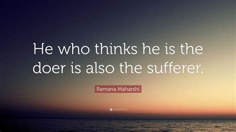 Ramana Maharshi Quote He Who Thinks He Is The Doer Is Also The Sufferer