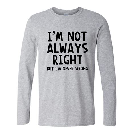 Im Not Always Right But Im Never Wrong T Shirt Funny Attitude Tee 2017 New Style Long Sleeve