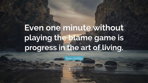 Ryan Holiday Quote “even One Minute Without Playing The Blame Game Is