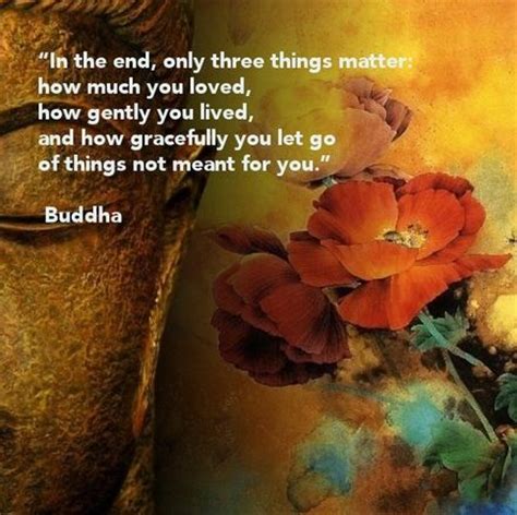 A buddhist quote in the end, only three things matter… in the end, only three things matter: "In the end, only three things matter: how much you loved ...