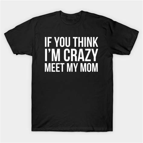 If You Think Im Crazy Meet My Mom If You Think Im Crazy Meet My Mom