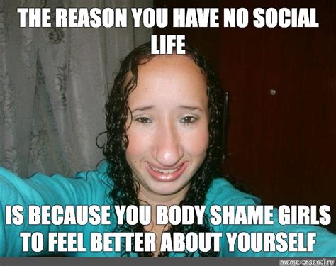 meme the reason you have no social life is because you body shame girls to feel better about