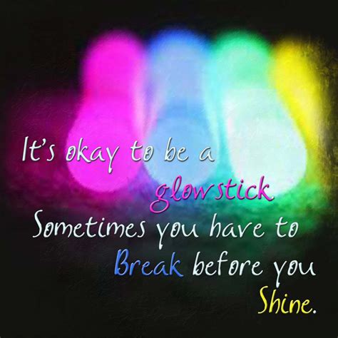 Q is for quotes » glowstick quote. It's okay to be a glowstick. Sometimes you have to break ...