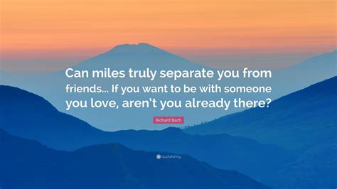 This page is a collection of my favorite richard bach quotes. Richard Bach Quote: "Can miles truly separate you from ...