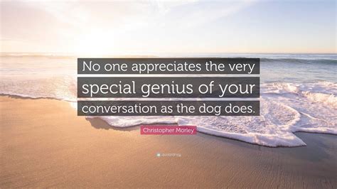 christopher morley quote “no one appreciates the very special genius of your conversation as