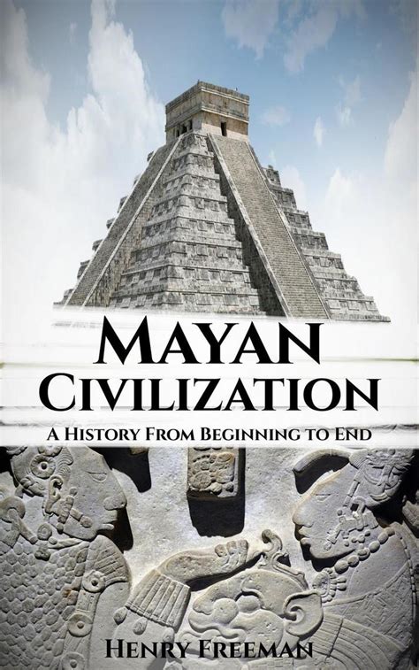 Mayan Civilization A History From Beginning To End By Henry Freeman