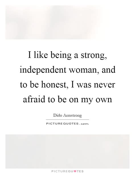 I Like Being A Strong Independent Woman And To Be Honest