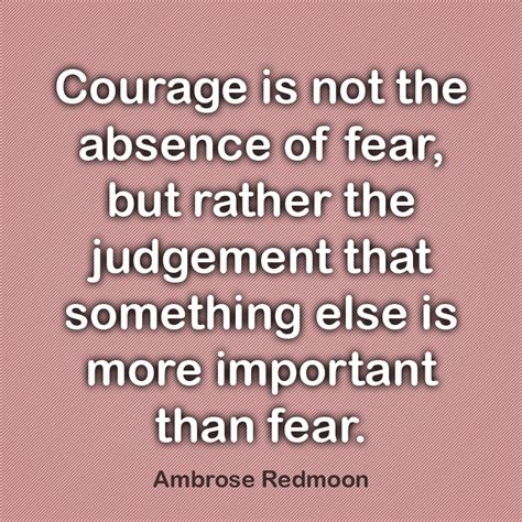 Courage Is Not The Absence Of Fear But Rather The Judgement That