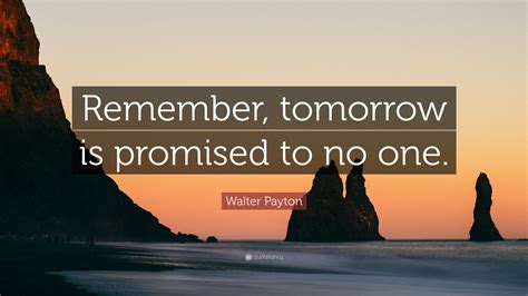 Tanti grazie (for this and the previous translations as well) guiseppe. Walter Payton Quote: "Remember, tomorrow is promised to no one." (12 wallpapers) - Quotefancy