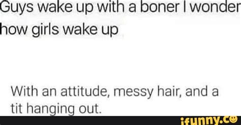 Guys Wake Up With A Boner I Wonder How Girls Wake Up With An Attitude Messy Hair And A Tit