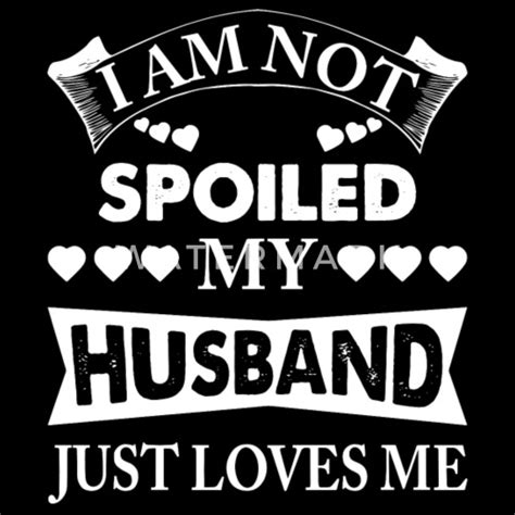 Im Not Spoiled My Husband Just Loves Me By Bastian Spreadshirt