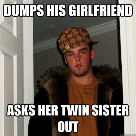 Dumps His Girlfriend Asks Her Twin Sister Out Scumbag Steve Quickmeme