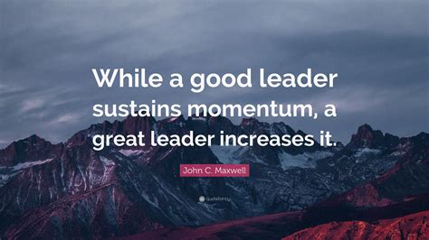 John C Maxwell Quote While A Good Leader Sustains Momentum A Great