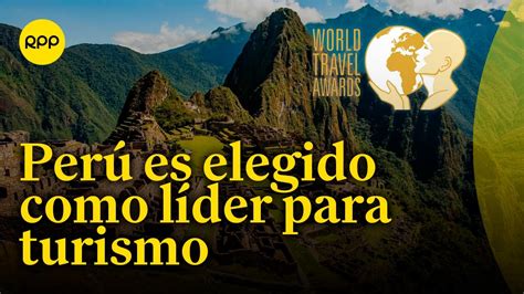 Perú Es Elegido Como El Destino Líder Para El Turismo Según World
