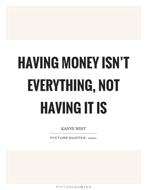 I bought some pretty good stuff. Having money isn't everything, not having it is | Picture Quotes