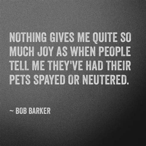 Spaying or neutering pets prevents animals from being born accidentally, and is the most effective and humane way to save animals lives. Bob Barker Quotes. QuotesGram