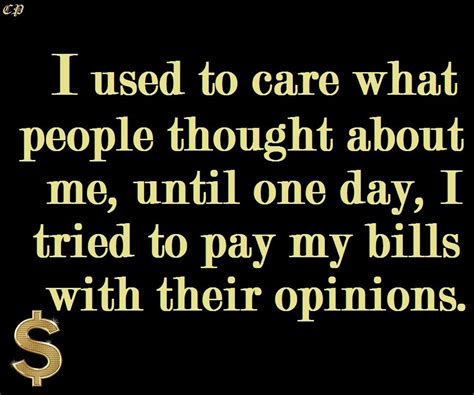 i used to care what people thought about me until i tried to pay my bills with their opinions