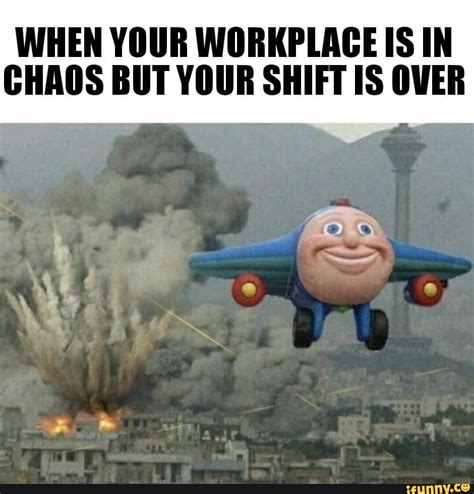 When Your Workplace Is In Chaos But Your Shift Is Over Ifunny