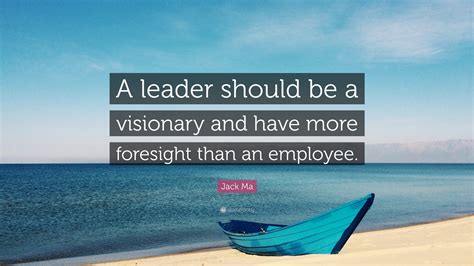 Jack Ma Quote A Leader Should Be A Visionary And Have More Foresight