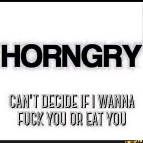 horngry can t decide if wanna fuck you eat you ifunny