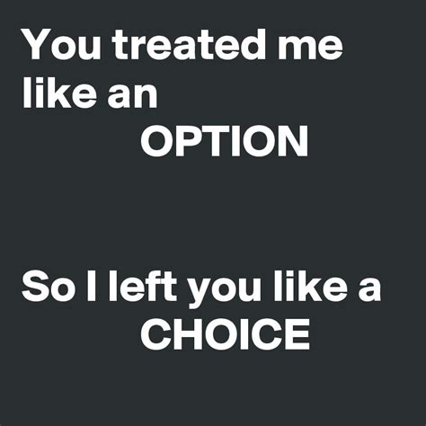 you treated me like an option so i left you like a choice post by