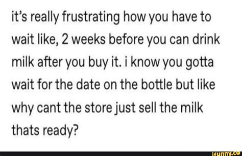 it s really frustrating how you have to wait like 2 weeks before you can drink milk after you