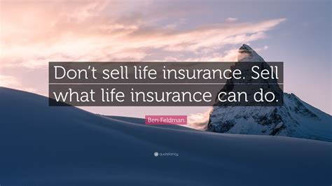 All of the images on this page were created with quotefancy studio. Ben Feldman Quote: "Don't sell life insurance. Sell what life insurance can do."