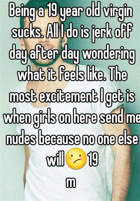 Being A 19 Year Old Virgin Sucks All I Do Is Jerk Off Day After Day Wondering What It Feels