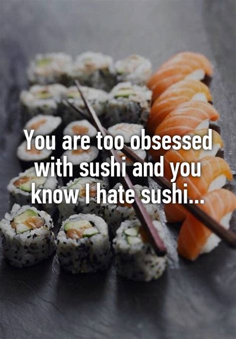 You Are Too Obsessed With Sushi And You Know I Hate Sushi